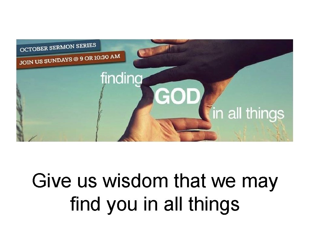 Give us wisdom that we may find you in all things 