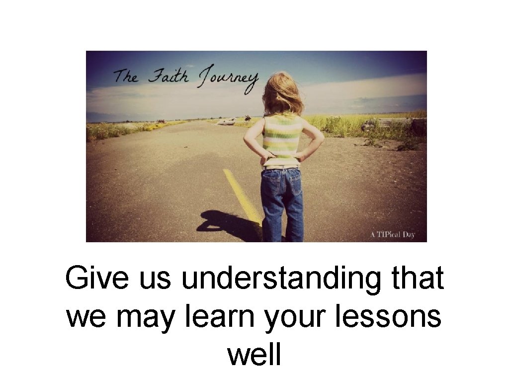 Give us understanding that we may learn your lessons well 