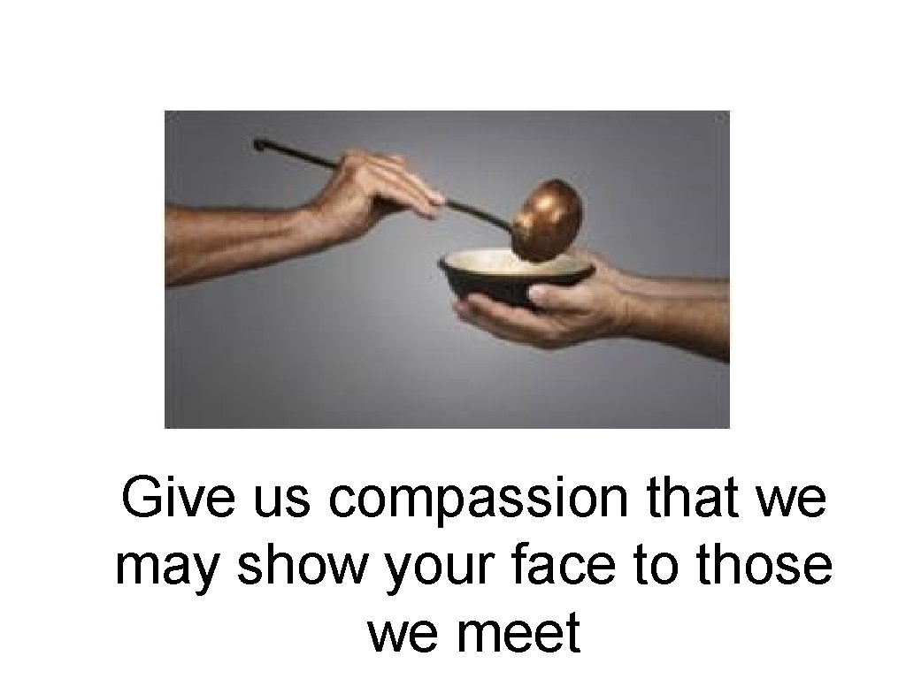 Give us compassion that we may show your face to those we meet 