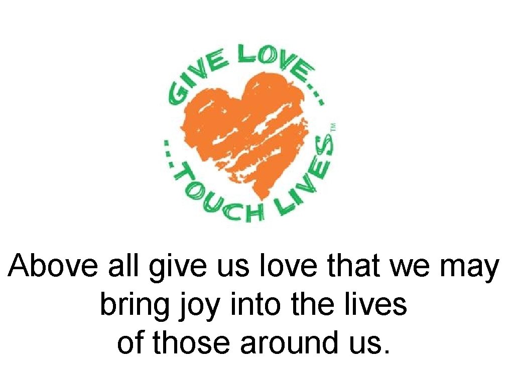 Above all give us love that we may bring joy into the lives of