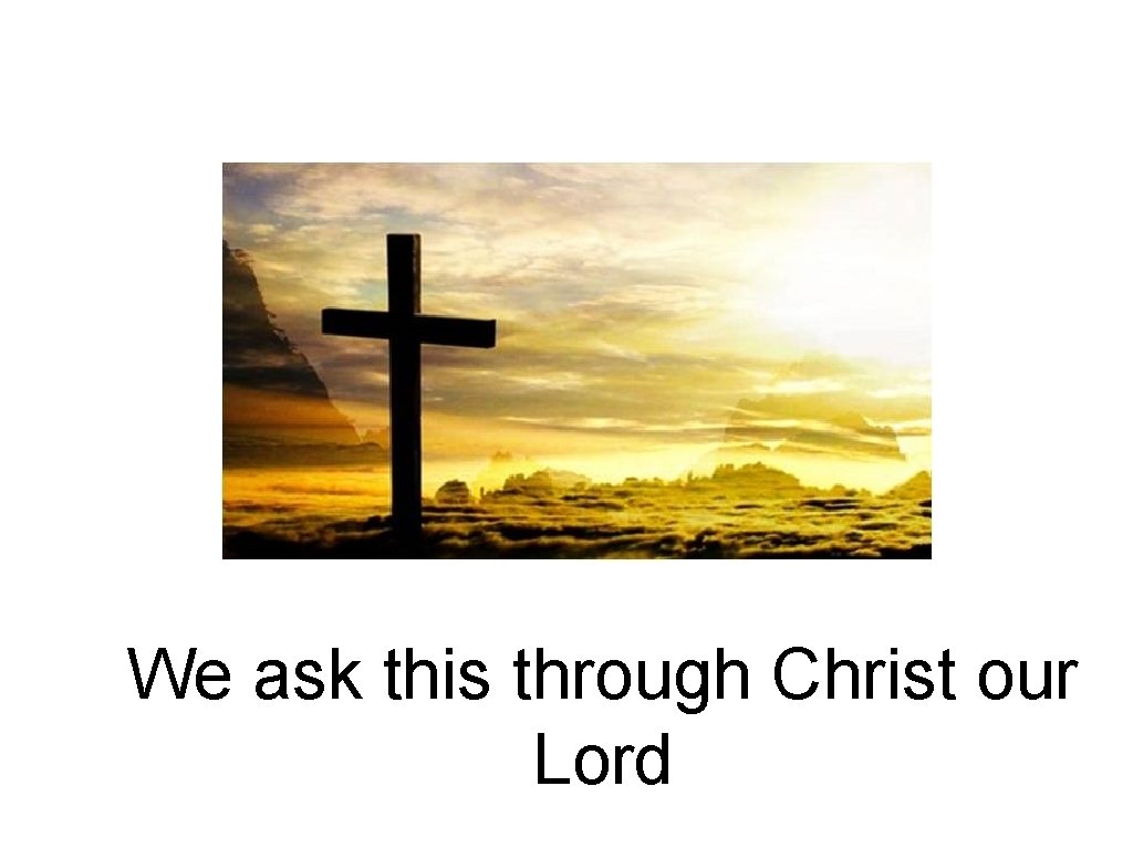 We ask this through Christ our Lord 
