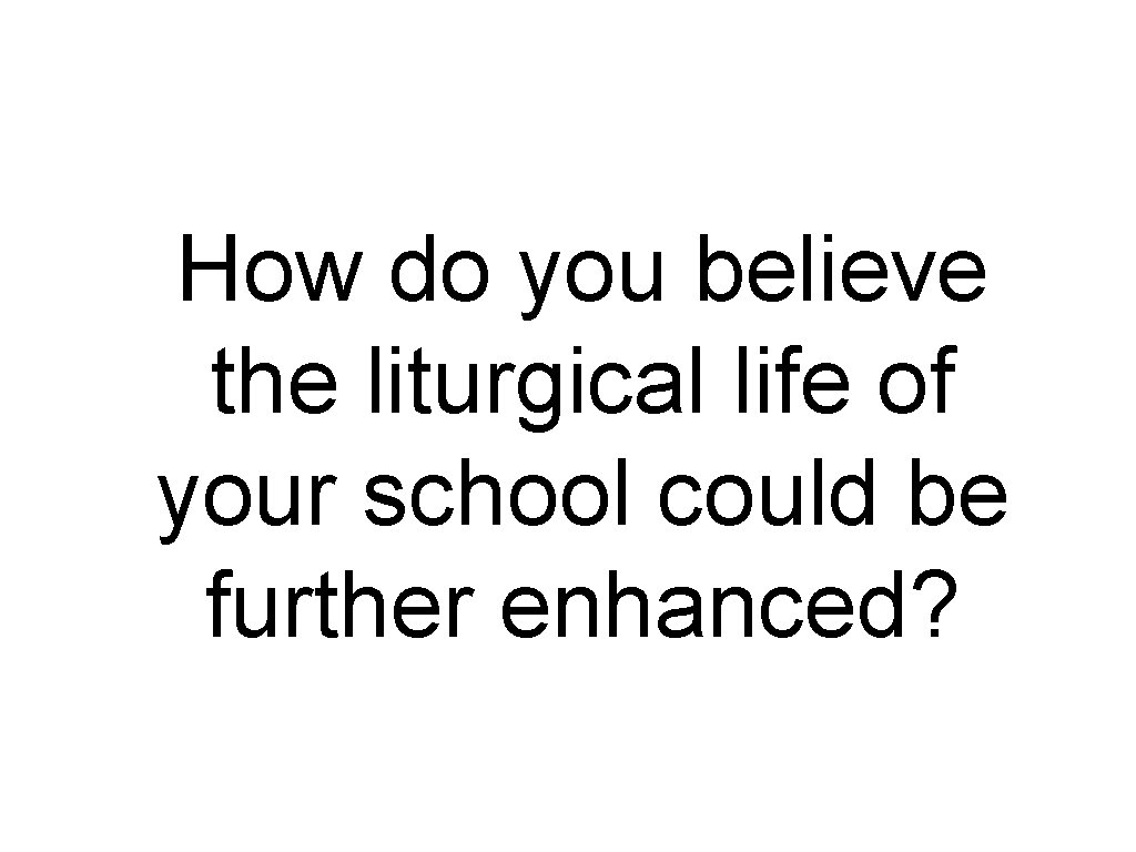 How do you believe the liturgical life of your school could be further enhanced?