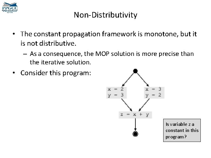 Non-Distributivity • The constant propagation framework is monotone, but it is not distributive. –