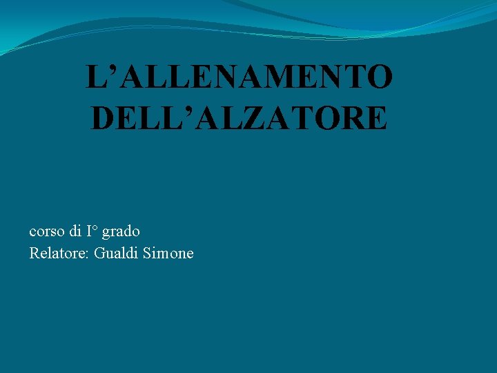 L’ALLENAMENTO DELL’ALZATORE corso di I° grado Relatore: Gualdi Simone 