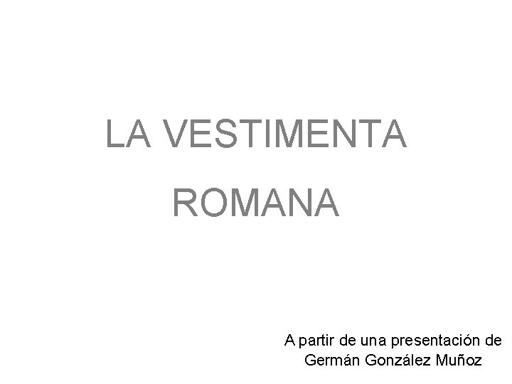 LA VESTIMENTA ROMANA A partir de una presentación de Germán González Muñoz 