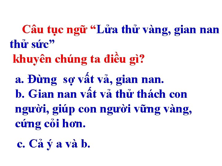 Câu tục ngữ “Lửa thử vàng, gian nan thử sức” khuyên chúng ta điều