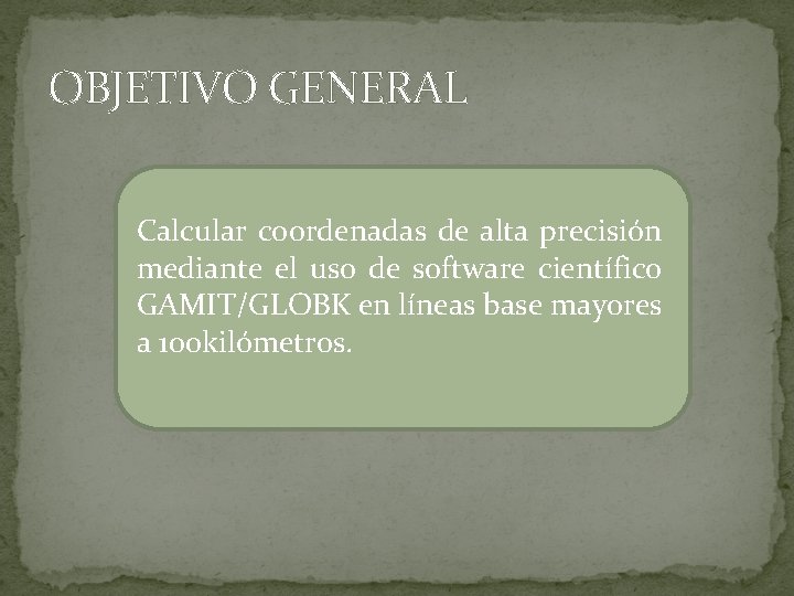 OBJETIVO GENERAL Calcular coordenadas de alta precisión mediante el uso de software científico GAMIT/GLOBK