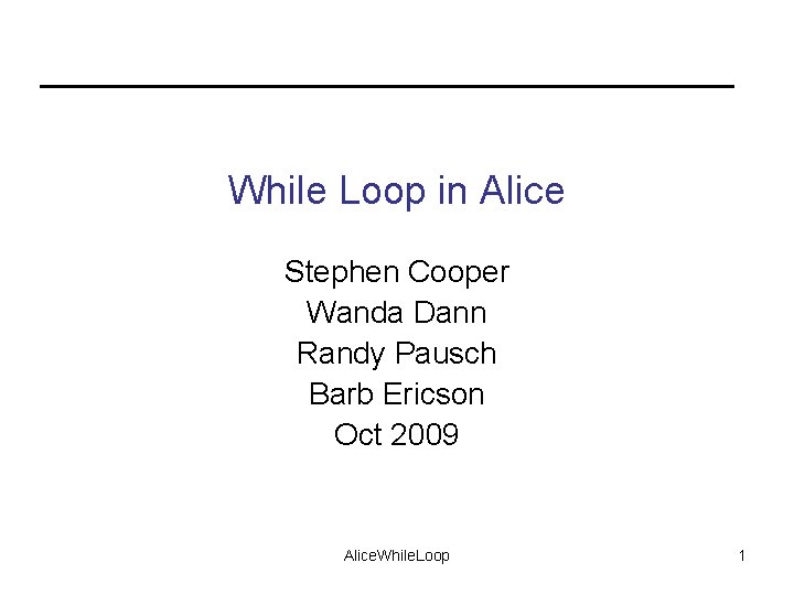 While Loop in Alice Stephen Cooper Wanda Dann Randy Pausch Barb Ericson Oct 2009