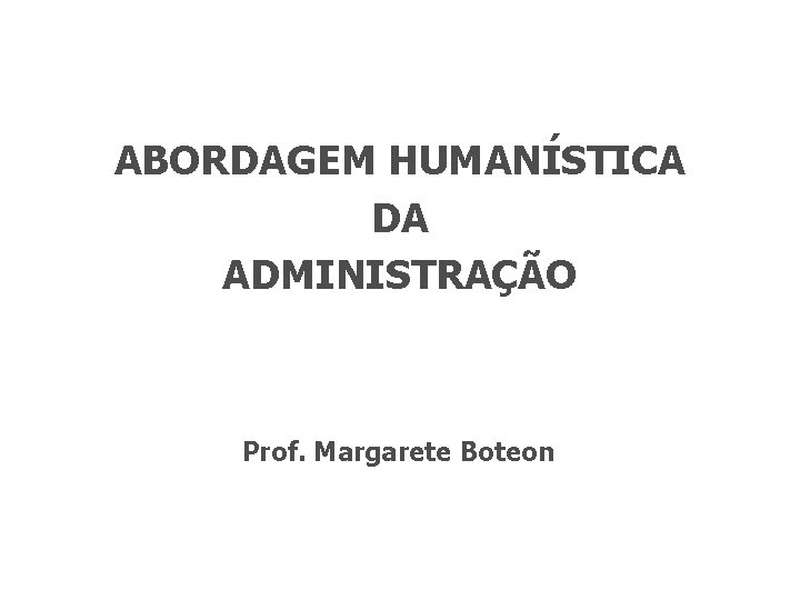 ABORDAGEM HUMANÍSTICA DA ADMINISTRAÇÃO Prof. Margarete Boteon 