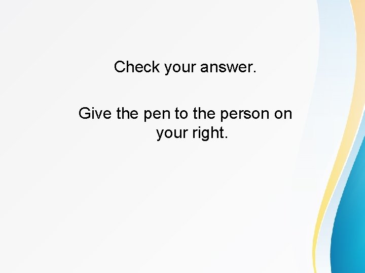 Check your answer. Give the pen to the person on your right. 