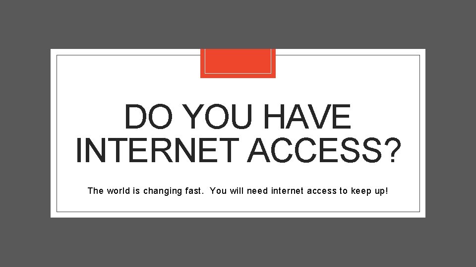 DO YOU HAVE INTERNET ACCESS? The world is changing fast. You will need internet