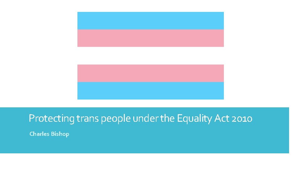 Protecting trans people under the Equality Act 2010 Charles Bishop 
