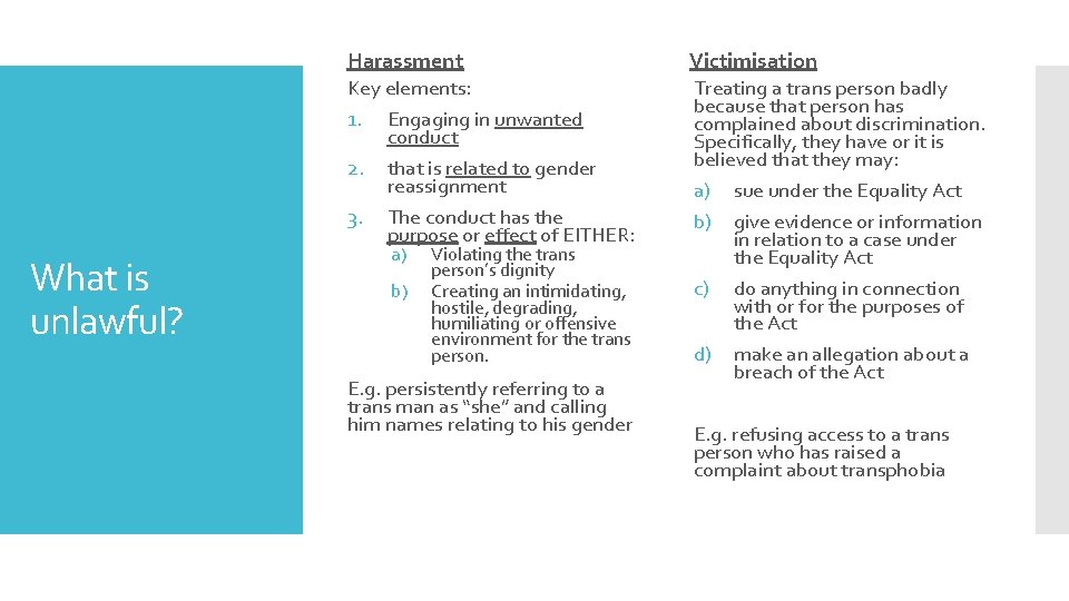 What is unlawful? Harassment Victimisation Key elements: 1. Engaging in unwanted conduct 2. that