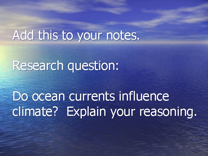 Add this to your notes. Research question: Do ocean currents influence climate? Explain your