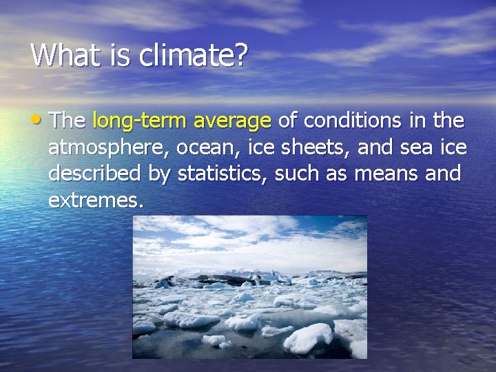 What is climate? • The long-term average of conditions in the atmosphere, ocean, ice