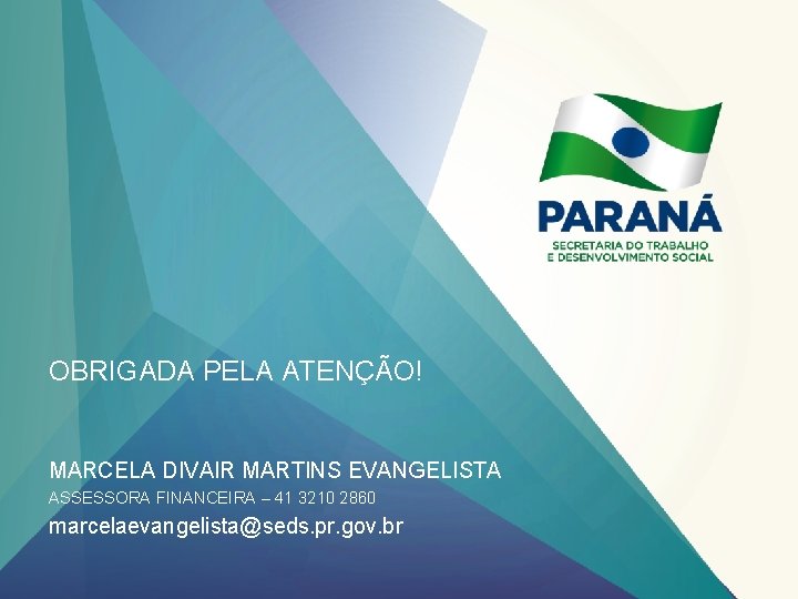 OBRIGADA PELA ATENÇÃO! MARCELA DIVAIR MARTINS EVANGELISTA ASSESSORA FINANCEIRA – 41 3210 2860 marcelaevangelista@seds.