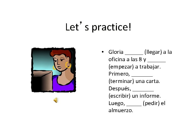 Let’s practice! • Gloria ______ (llegar) a la oficina a las 8 y ______