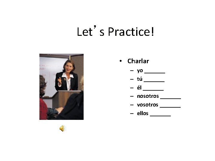 Let’s Practice! • Charlar – – – yo _______ tú _______ él _______ nosotros