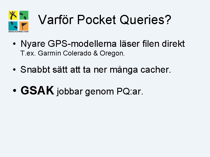 Varför Pocket Queries? • Nyare GPS-modellerna läser filen direkt T. ex. Garmin Colerado &