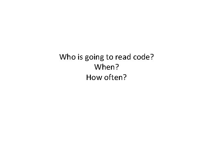 Who is going to read code? When? How often? 