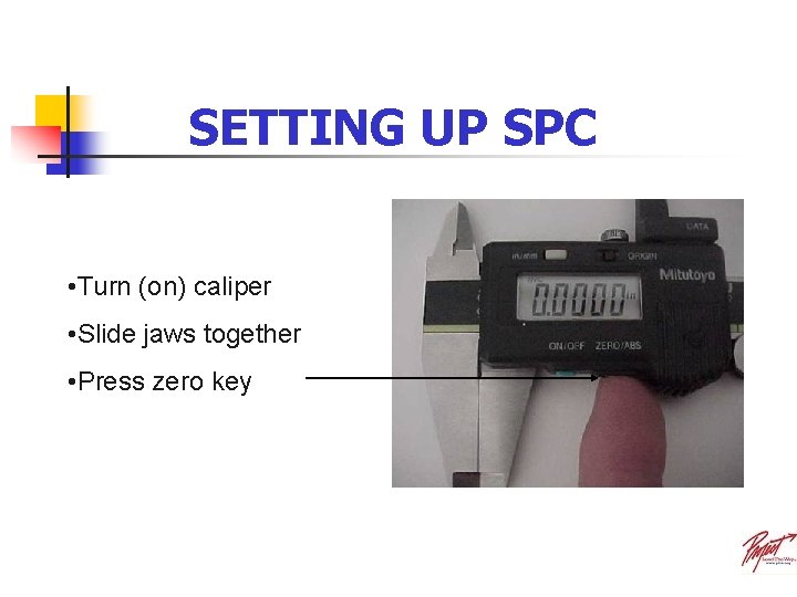 SETTING UP SPC • Turn (on) caliper • Slide jaws together • Press zero