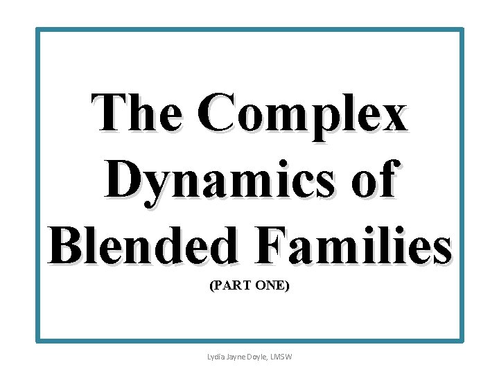The Complex Dynamics of Blended Families (PART ONE) Lydia Jayne Doyle, LMSW 