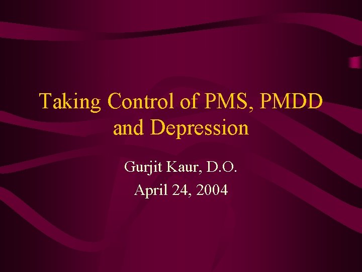 Taking Control of PMS, PMDD and Depression Gurjit Kaur, D. O. April 24, 2004