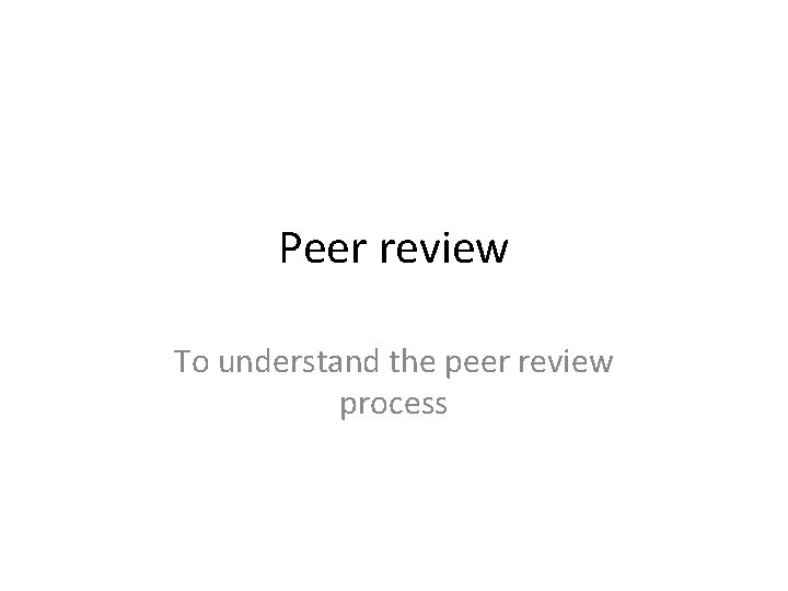 Peer review To understand the peer review process 