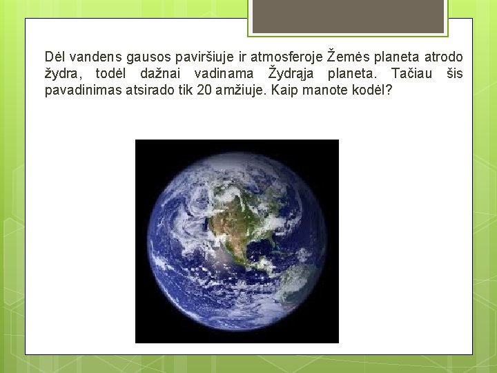 Dėl vandens gausos paviršiuje ir atmosferoje Žemės planeta atrodo žydra, todėl dažnai vadinama Žydrąja