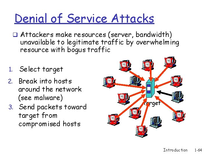 Denial of Service Attacks q Attackers make resources (server, bandwidth) unavailable to legitimate traffic