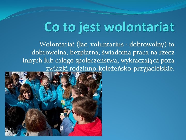 Co to jest wolontariat Wolontariat (łac. voluntarius - dobrowolny) to dobrowolna, bezpłatna, świadoma praca