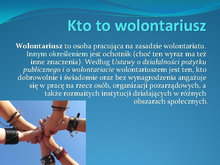 Kto to wolontariusz Wolontariusz to osoba pracująca na zasadzie wolontariatu. Innym określeniem jest ochotnik