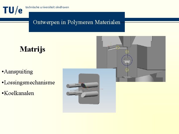 Ontwerpen in Polymeren Materialen Matrijs • Aanspuiting • Lossingsmechanisme • Koelkanalen 