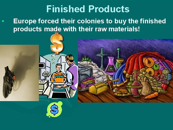 Finished Products • Europe forced their colonies to buy the finished products made with