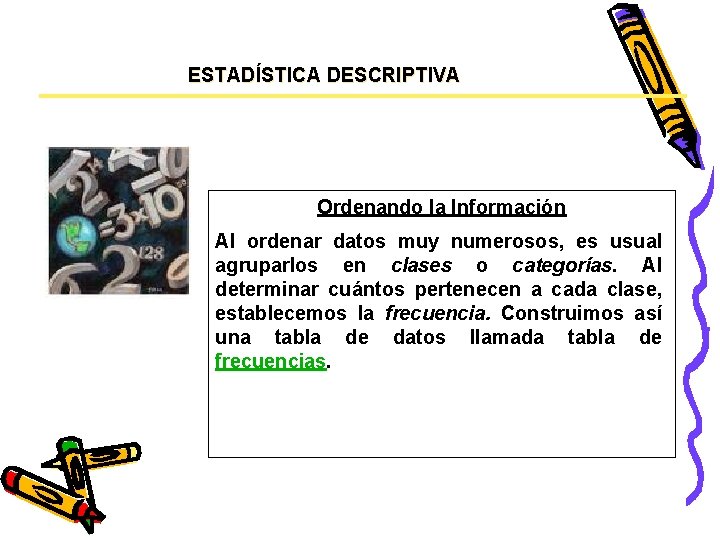 ESTADÍSTICA DESCRIPTIVA Ordenando la Información Al ordenar datos muy numerosos, es usual agruparlos en