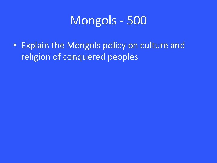 Mongols - 500 • Explain the Mongols policy on culture and religion of conquered Mongols - 500 • Explain the Mongols policy on culture and religion of conquered