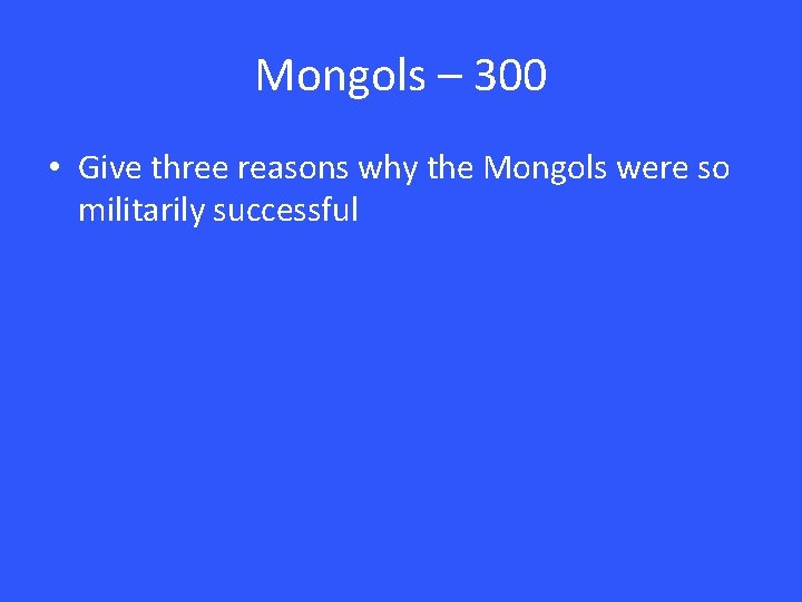 Mongols – 300 • Give three reasons why the Mongols were so militarily successful