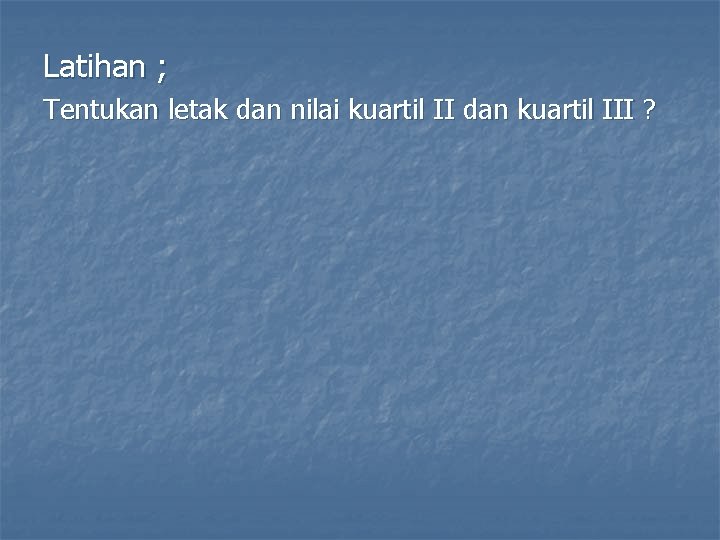 Latihan ; Tentukan letak dan nilai kuartil II dan kuartil III ? 