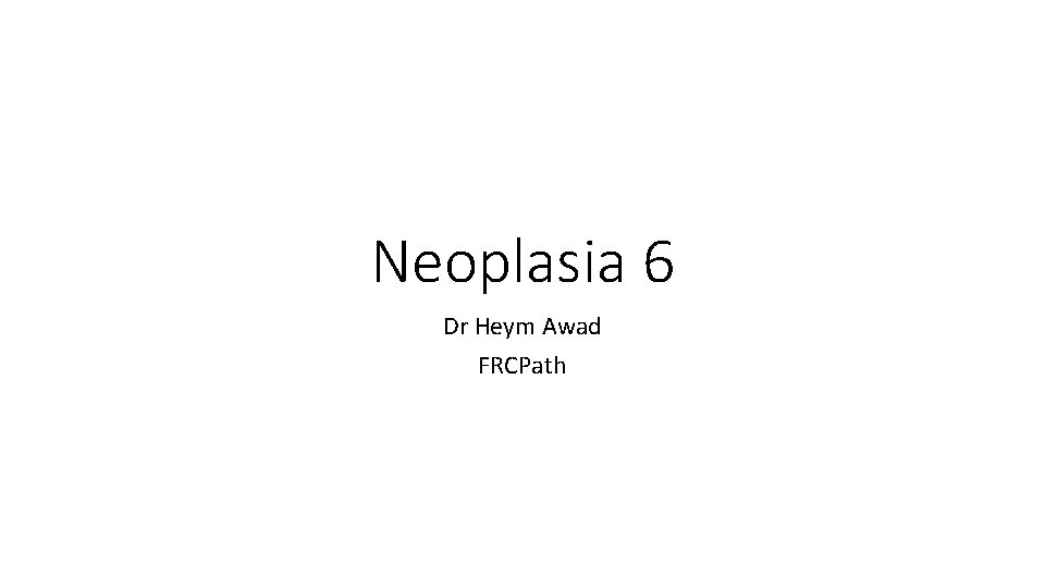 Neoplasia 6 Dr Heym Awad FRCPath 