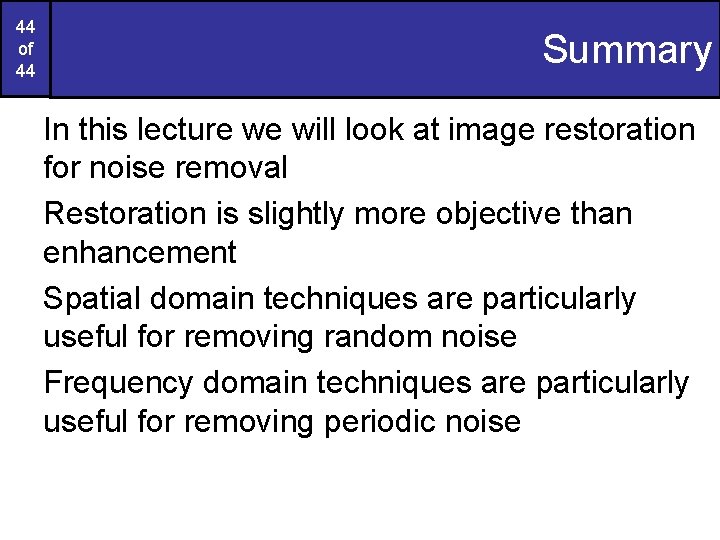 44 of 44 Summary In this lecture we will look at image restoration for