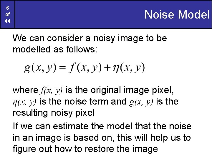 6 of 44 Noise Model We can consider a noisy image to be modelled