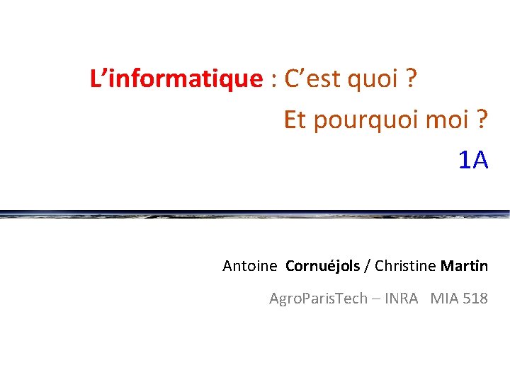 L’informatique : C’est quoi ? ~~~~~ Et pourquoi moi ? 1 A Antoine Cornuéjols