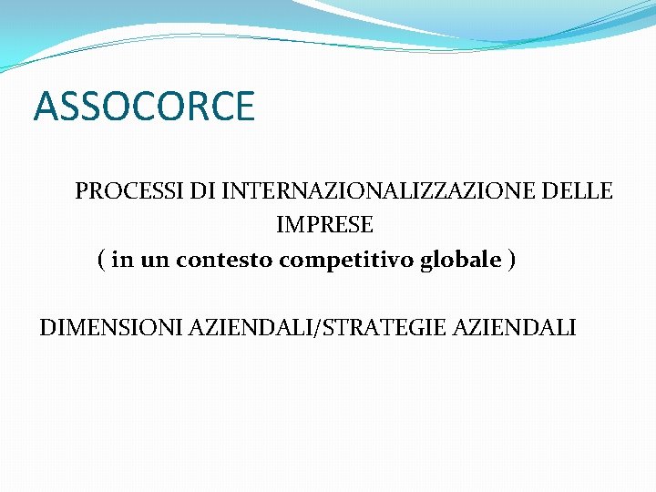 ASSOCORCE PROCESSI DI INTERNAZIONALIZZAZIONE DELLE IMPRESE ( in un contesto competitivo globale ) DIMENSIONI