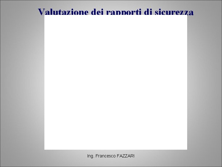 Valutazione dei rapporti di sicurezza Ing. Francesco FAZZARI Valutazione dei rapporti di sicurezza Ing. Francesco FAZZARI