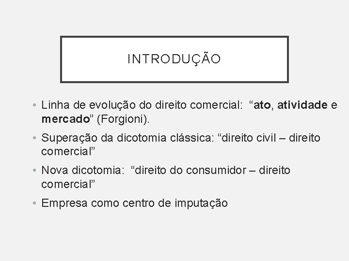 INTRODUÇÃO • Linha de evolução do direito comercial: “ato, atividade e mercado” (Forgioni). •