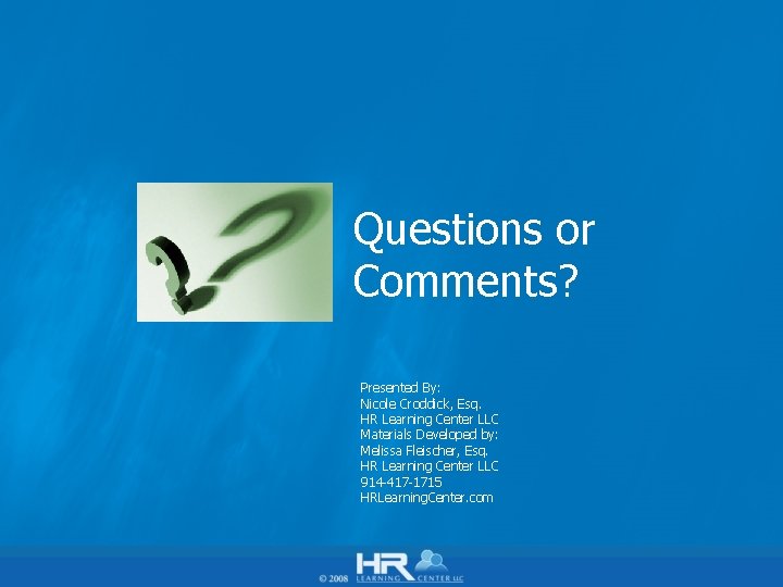 Questions or Comments? Presented By: Nicole Croddick, Esq. HR Learning Center LLC Materials Developed