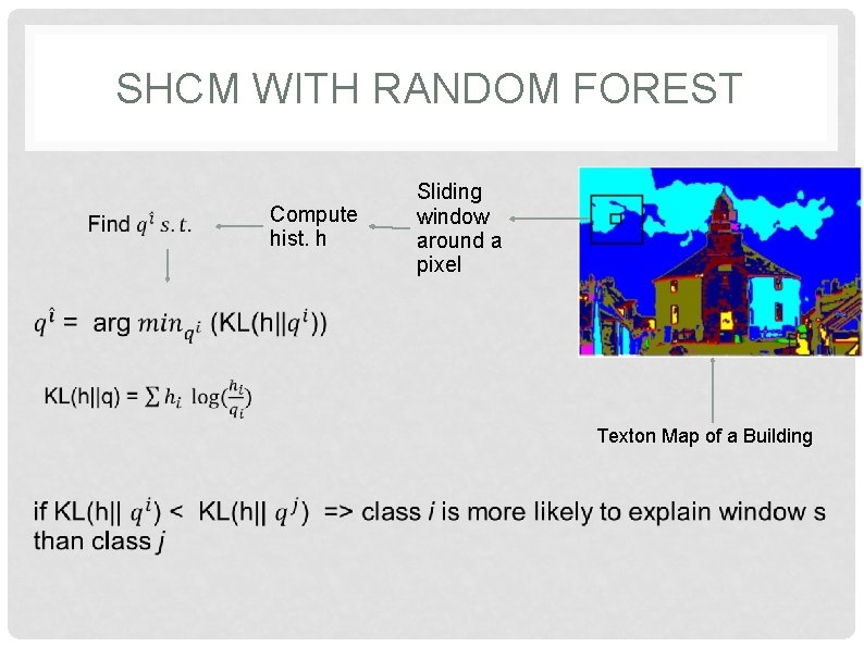 SHCM WITH RANDOM FOREST Compute hist. h Sliding window around a pixel Texton Map SHCM WITH RANDOM FOREST Compute hist. h Sliding window around a pixel Texton Map