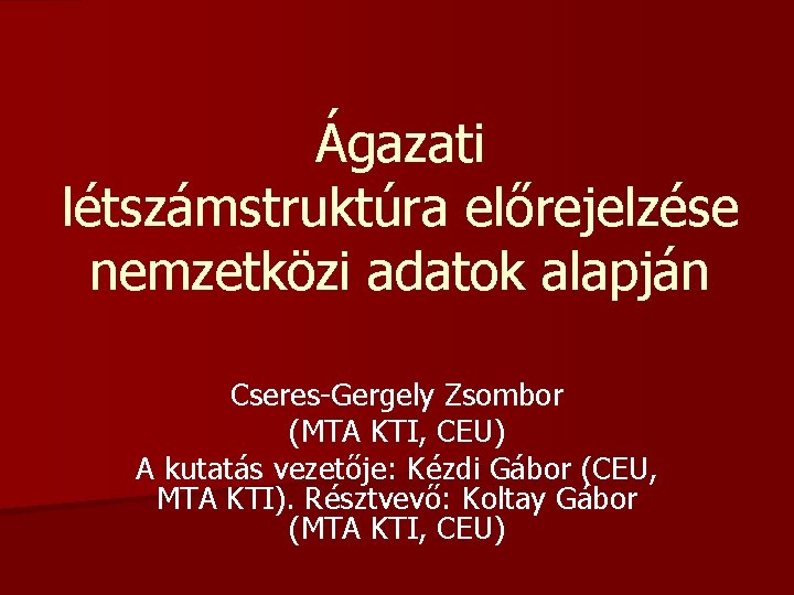 Ágazati létszámstruktúra előrejelzése nemzetközi adatok alapján Cseres-Gergely Zsombor (MTA KTI, CEU) A kutatás vezetője: