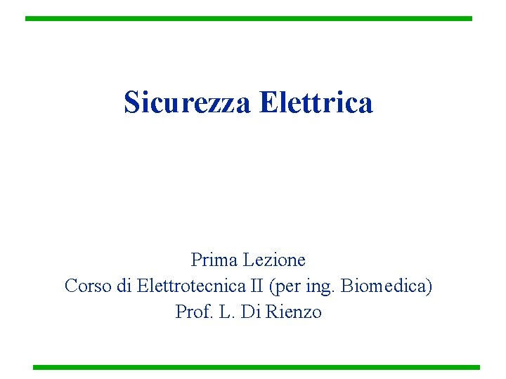 Sicurezza Elettrica Prima Lezione Corso di Elettrotecnica II (per ing. Biomedica) Prof. L. Di