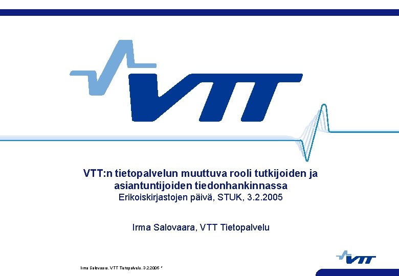VTT: n tietopalvelun muuttuva rooli tutkijoiden ja asiantuntijoiden tiedonhankinnassa Erikoiskirjastojen päivä, STUK, 3. 2.